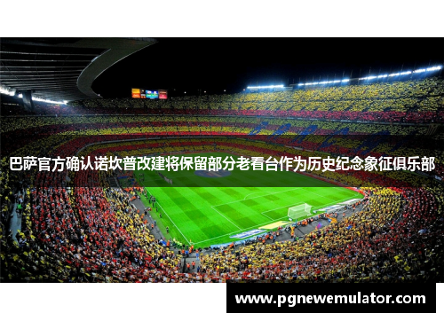 巴萨官方确认诺坎普改建将保留部分老看台作为历史纪念象征俱乐部 巴萨官方确认诺坎普改建将保留部分老看台作为历史纪念象征俱乐部