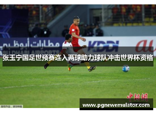 张玉宁国足世预赛连入两球助力球队冲击世界杯资格