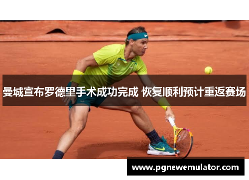 曼城宣布罗德里手术成功完成 恢复顺利预计重返赛场