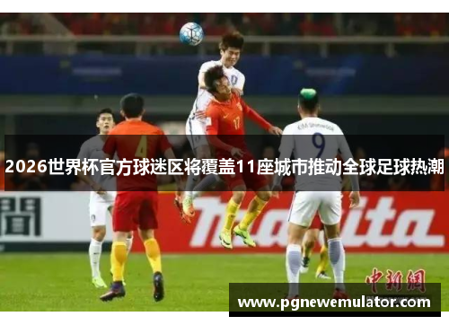 2026世界杯官方球迷区将覆盖11座城市推动全球足球热潮