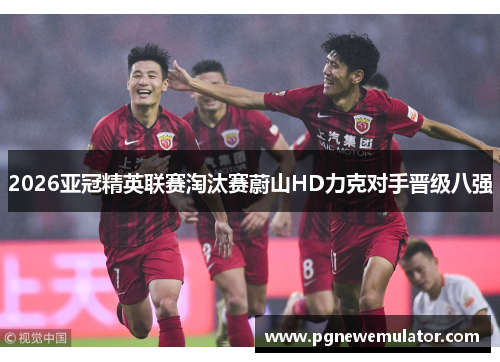 2026亚冠精英联赛淘汰赛蔚山HD力克对手晋级八强 2026亚冠精英联赛淘汰赛蔚山HD力克对手晋级八强