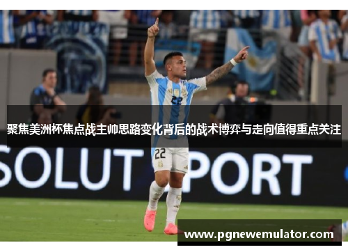 聚焦美洲杯焦点战主帅思路变化背后的战术博弈与走向值得重点关注 聚焦美洲杯焦点战主帅思路变化背后的战术博弈与走向值得重点关注